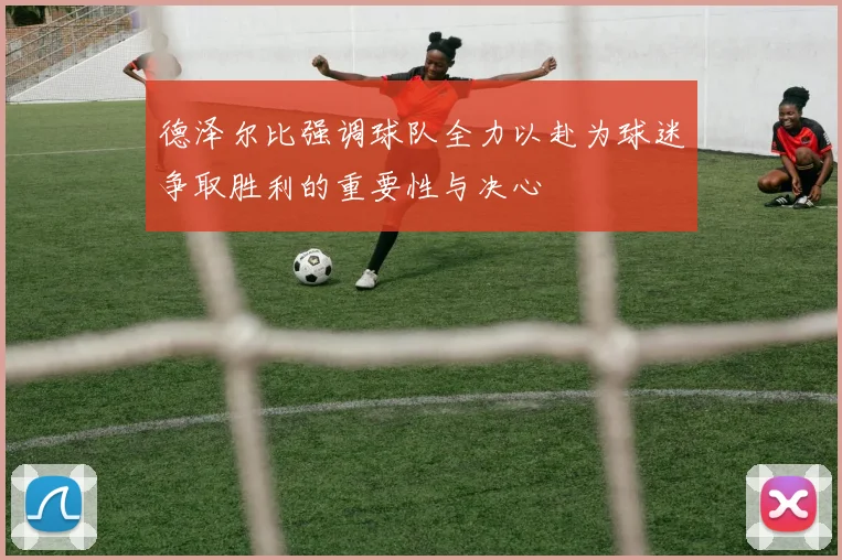 德泽尔比强调球队全力以赴为球迷争取胜利的重要性与决心