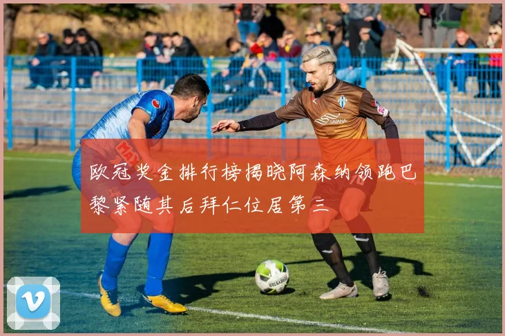 欧冠奖金排行榜揭晓阿森纳领跑巴黎紧随其后拜仁位居第三