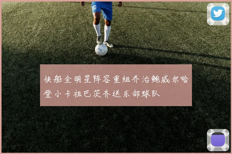 快船全明星阵容重组乔治鲍威尔哈登小卡祖巴茨齐送东部球队