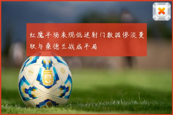 红魔半场表现低迷射门数据惨淡曼联与桑德兰战成平局