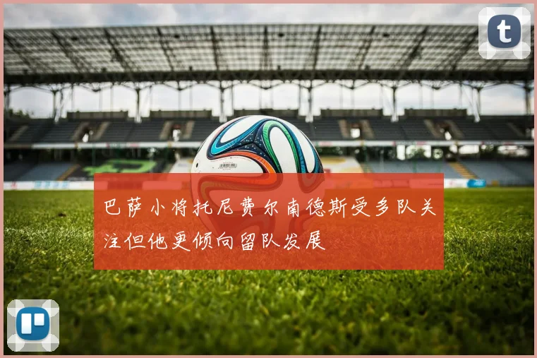 巴萨小将托尼费尔南德斯受多队关注但他更倾向留队发展