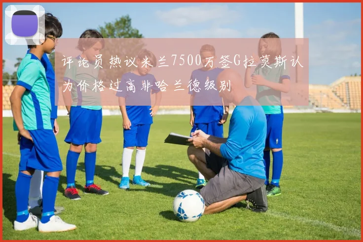 评论员热议米兰7500万签G拉莫斯认为价格过高非哈兰德级别