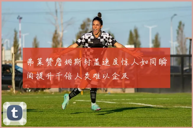 弗莱赞詹姆斯封盖速度惊人如同瞬间提升千倍人类难以企及