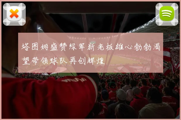 塔图姆盛赞绿军新老板雄心勃勃渴望带领球队再创辉煌