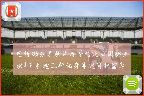巴特勒分享照片与哥伦比亚国脚互动J罗和迪亚斯化身球迷同框留念