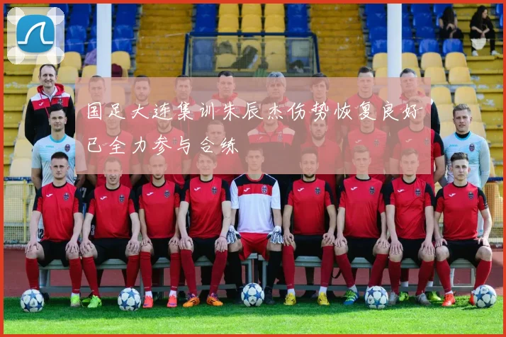 国足大连集训朱辰杰伤势恢复良好已全力参与合练