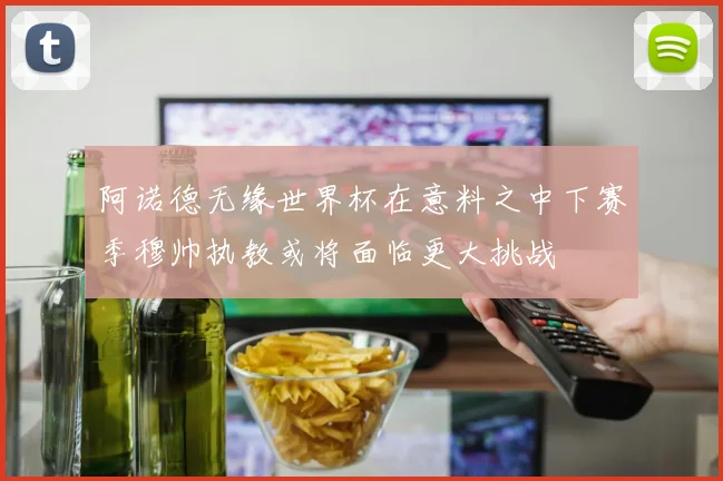 阿诺德无缘世界杯在意料之中下赛季穆帅执教或将面临更大挑战